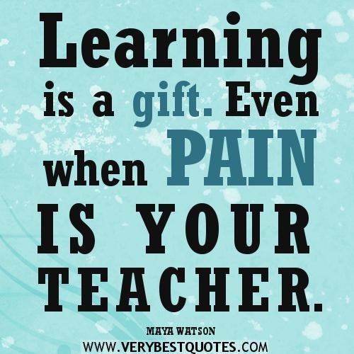 Learning is a gift. Even when pain is your teacher. Maya Watson