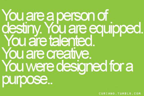 You are a person of destiny. You are equipped. You are talented. You are creative. You were designed for a purpose.